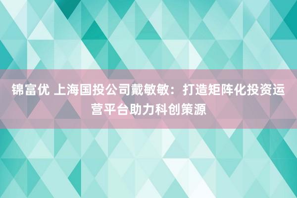 锦富优 上海国投公司戴敏敏：打造矩阵化投资运营平台助力科创策源