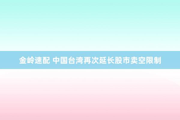 金岭速配 中国台湾再次延长股市卖空限制