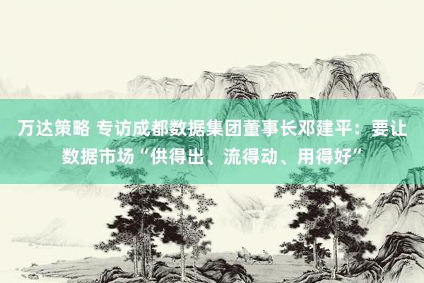 万达策略 专访成都数据集团董事长邓建平：要让数据市场“供得出、流得动、用得好”