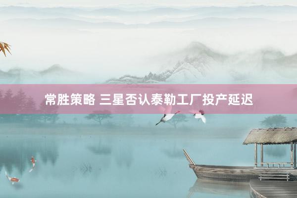 常胜策略 三星否认泰勒工厂投产延迟