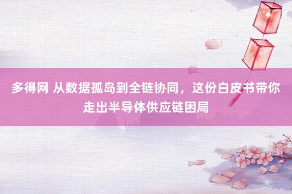多得网 从数据孤岛到全链协同，这份白皮书带你走出半导体供应链困局