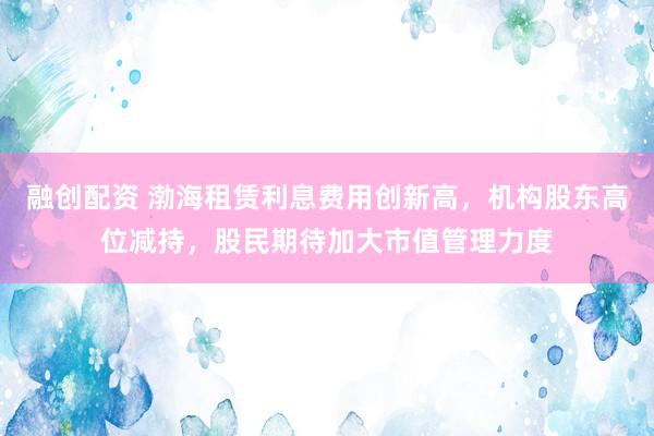 融创配资 渤海租赁利息费用创新高，机构股东高位减持，股民期待加大市值管理力度