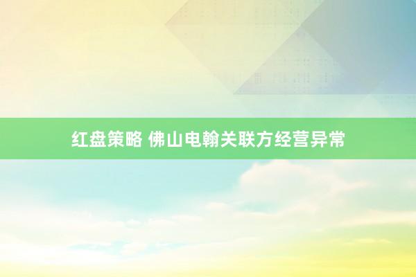 红盘策略 佛山电翰关联方经营异常