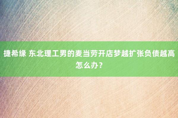 捷希缘 东北理工男的麦当劳开店梦越扩张负债越高怎么办？