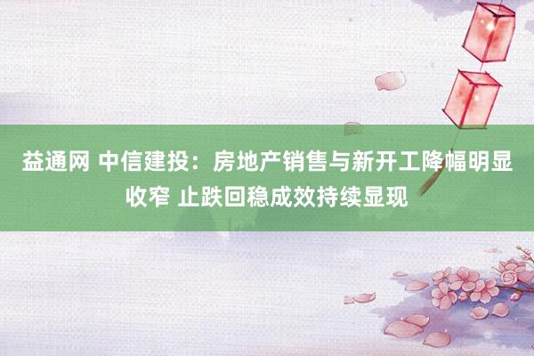 益通网 中信建投：房地产销售与新开工降幅明显收窄 止跌回稳成效持续显现