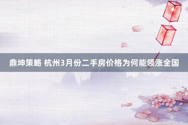 鼎坤策略 杭州3月份二手房价格为何能领涨全国