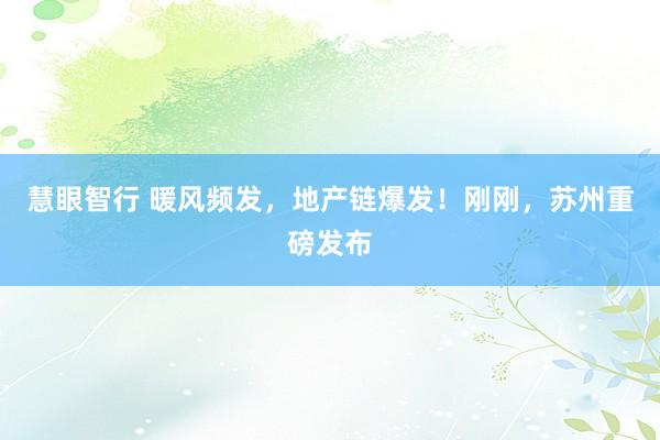 慧眼智行 暖风频发，地产链爆发！刚刚，苏州重磅发布