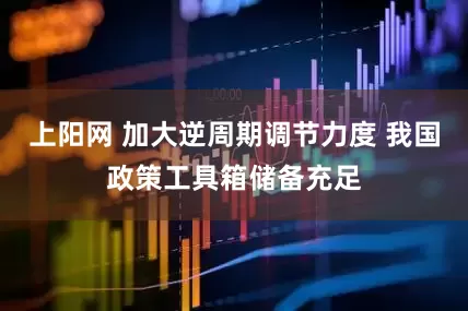 上阳网 加大逆周期调节力度 我国政策工具箱储备充足