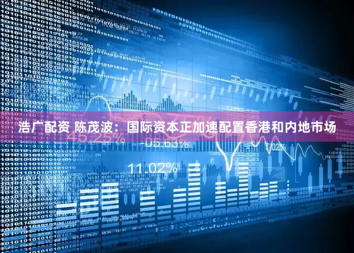 浩广配资 陈茂波：国际资本正加速配置香港和内地市场
