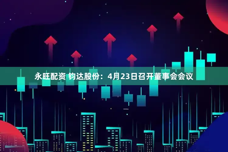 永旺配资 钧达股份：4月23日召开董事会会议