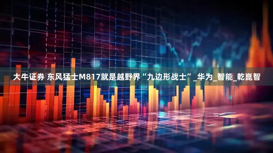 大牛证券 东风猛士M817就是越野界“九边形战士”_华为_智能_乾崑智
