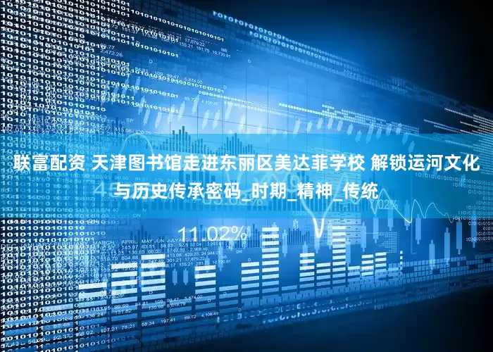 联富配资 天津图书馆走进东丽区美达菲学校 解锁运河文化与历史传承密码_时期_精神_传统