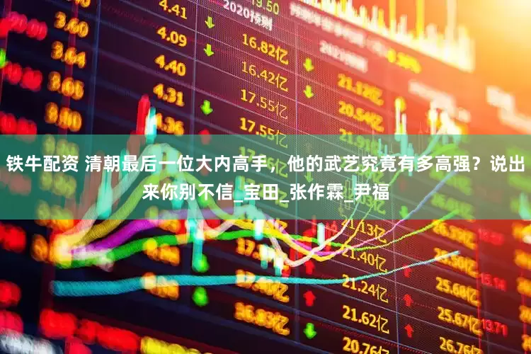铁牛配资 清朝最后一位大内高手，他的武艺究竟有多高强？说出来你别不信_宝田_张作霖_尹福