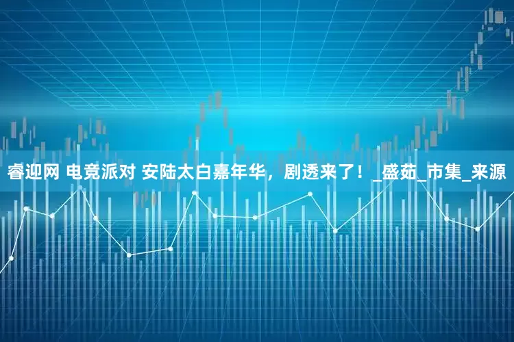 睿迎网 电竞派对 安陆太白嘉年华，剧透来了！_盛茹_市集_来源