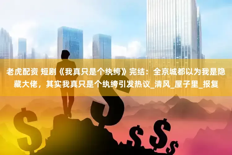 老虎配资 短剧《我真只是个纨绔》完结：全京城都以为我是隐藏大佬，其实我真只是个纨绔引发热议_清风_屋子里_报复