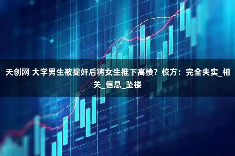 天创网 大学男生被捉奸后将女生推下高楼？校方：完全失实_相关_信息_坠楼