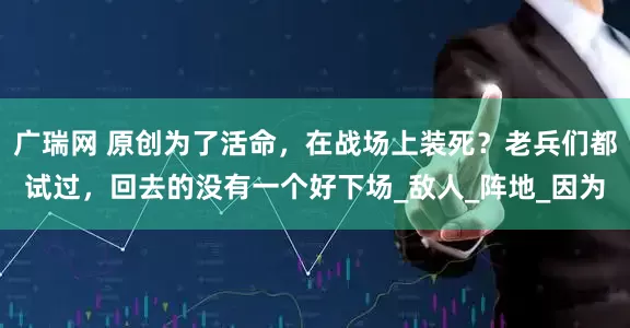 广瑞网 原创为了活命，在战场上装死？老兵们都试过，回去的没有一个好下场_敌人_阵地_因为