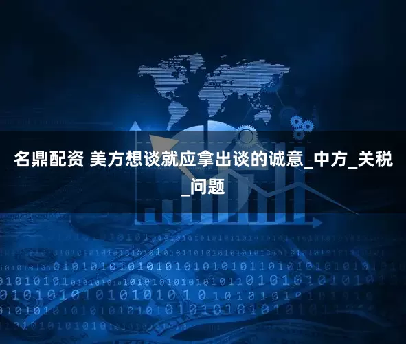 名鼎配资 美方想谈就应拿出谈的诚意_中方_关税_问题