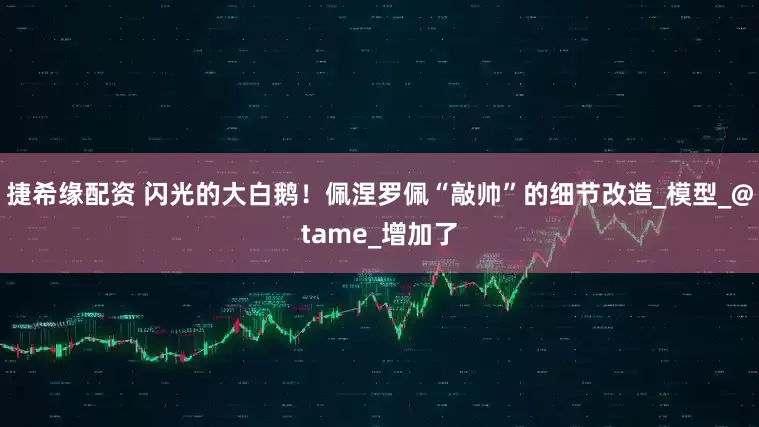 捷希缘配资 闪光的大白鹅！佩涅罗佩“敲帅”的细节改造_模型_@tame_增加了