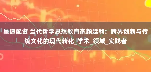星速配资 当代哲学思想教育家颜廷利：跨界创新与传统文化的现代转化_学术_领域_实践者