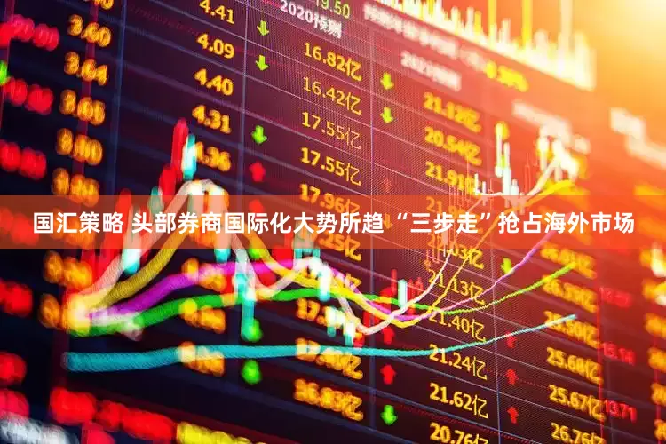 国汇策略 头部券商国际化大势所趋 “三步走”抢占海外市场