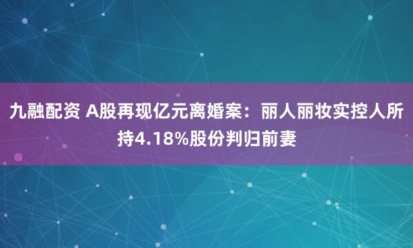 九融配资 A股再现亿元离婚案：丽人丽妆实控人所持4.18%股份判归前妻