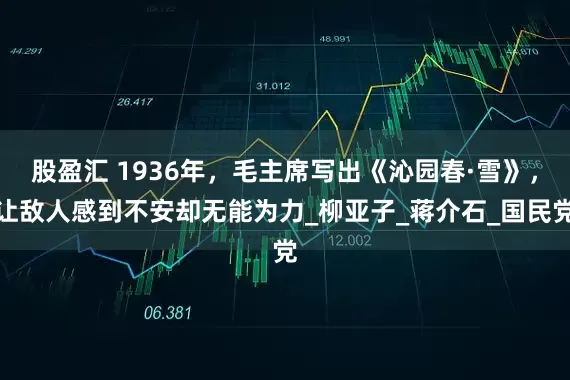 股盈汇 1936年，毛主席写出《沁园春·雪》，让敌人感到不安却无能为力_柳亚子_蒋介石_国民党