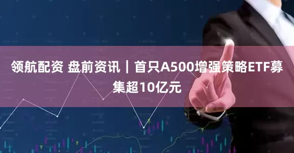 领航配资 盘前资讯｜首只A500增强策略ETF募集超10亿元