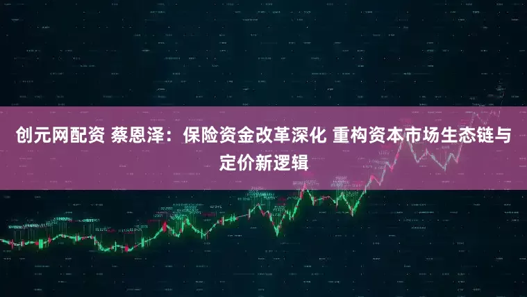 创元网配资 蔡恩泽：保险资金改革深化 重构资本市场生态链与定价新逻辑