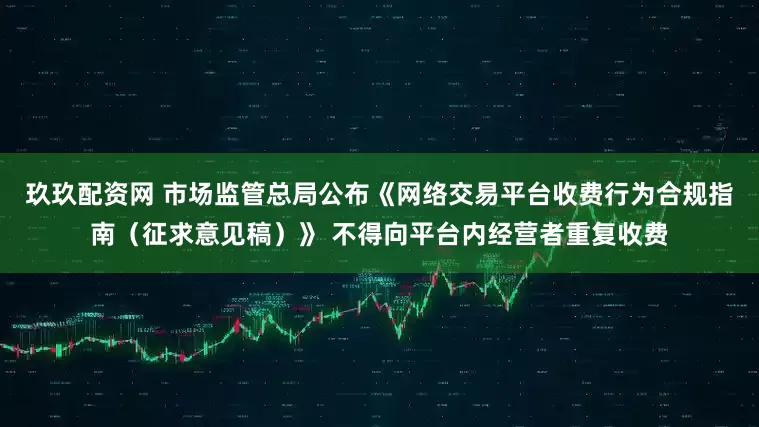 玖玖配资网 市场监管总局公布《网络交易平台收费行为合规指南（征求意见稿）》 不得向平台内经营者重复收费