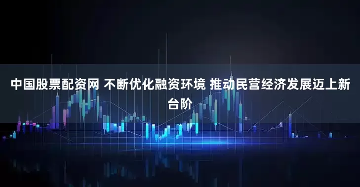 中国股票配资网 不断优化融资环境 推动民营经济发展迈上新台阶