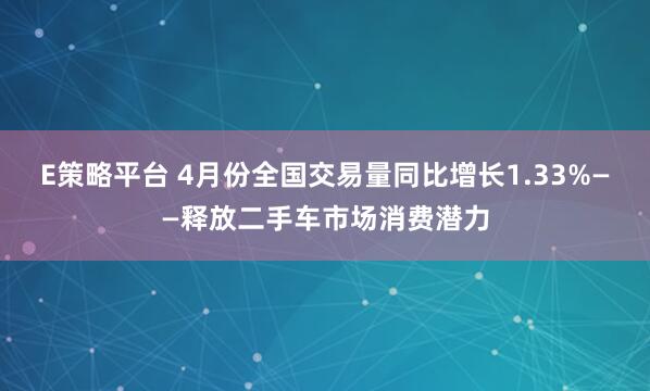 E策略平台 4月份全国交易量同比增长1.33%——释放二手车市场消费潜力