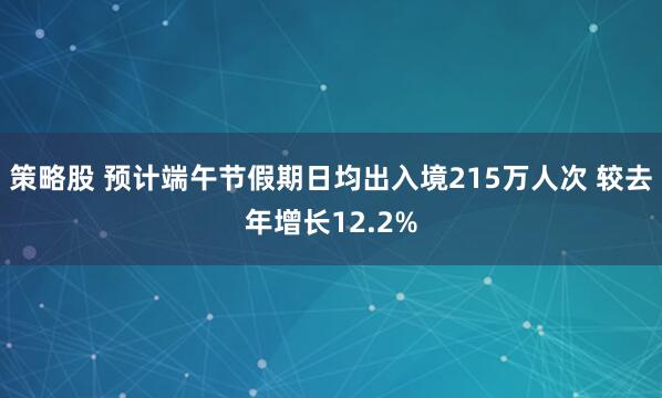 策略股 预计端午节假期日均出入境215万人次 较去年增长12.2%