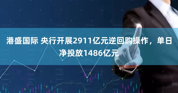港盛国际 央行开展2911亿元逆回购操作，单日净投放1486亿元