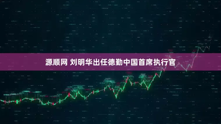 源顺网 刘明华出任德勤中国首席执行官