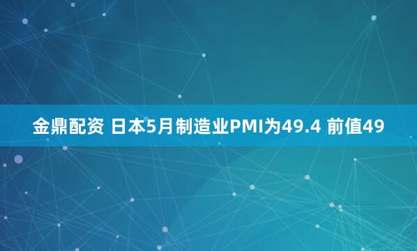 金鼎配资 日本5月制造业PMI为49.4 前值49