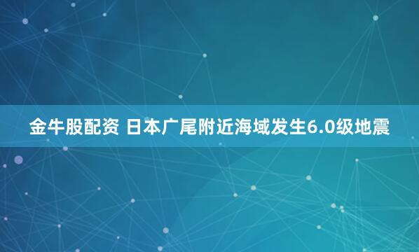 金牛股配资 日本广尾附近海域发生6.0级地震
