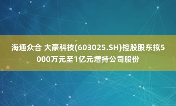 海通众合 大豪科技(603025.SH)控股股东拟5000万元至1亿元增持公司股份
