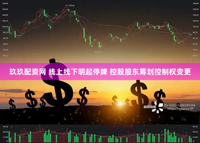 玖玖配资网 线上线下明起停牌 控股股东筹划控制权变更
