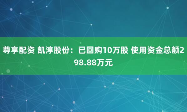 尊享配资 凯淳股份：已回购10万股 使用资金总额298.88万元