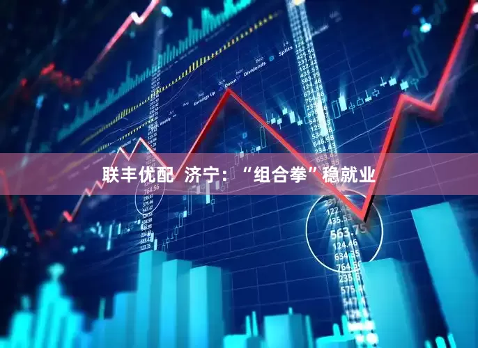 联丰优配  济宁：“组合拳”稳就业