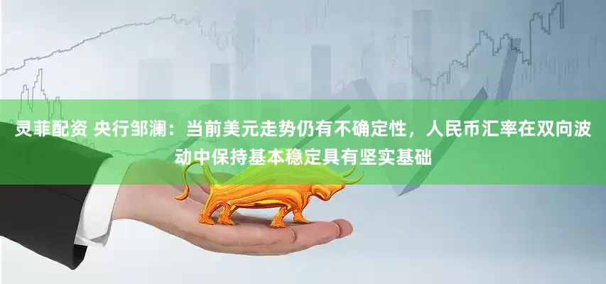 灵菲配资 央行邹澜：当前美元走势仍有不确定性，人民币汇率在双向波动中保持基本稳定具有坚实基础