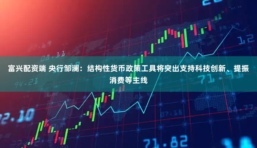 富兴配资端 央行邹澜：结构性货币政策工具将突出支持科技创新、提振消费等主线