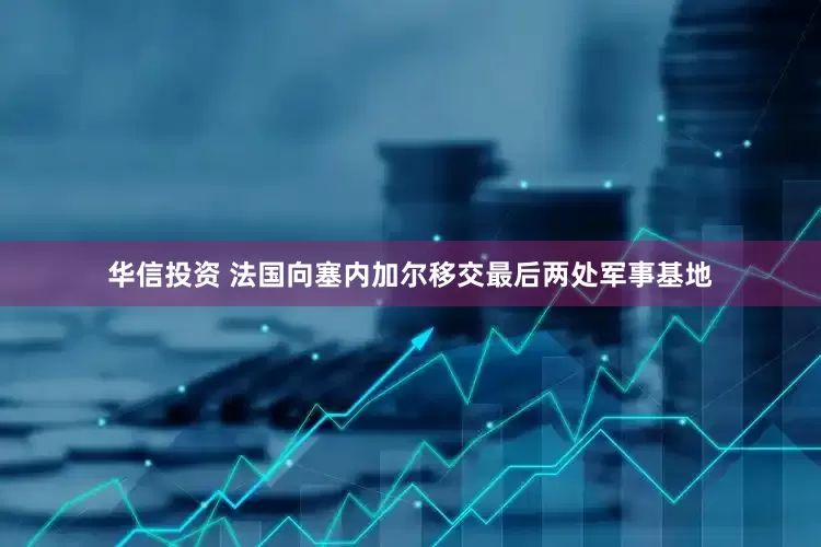 华信投资 法国向塞内加尔移交最后两处军事基地