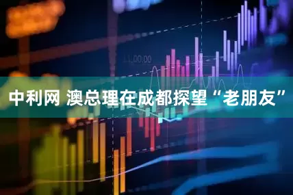 中利网 澳总理在成都探望“老朋友”