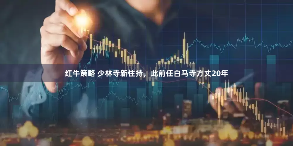 红牛策略 少林寺新住持，此前任白马寺方丈20年
