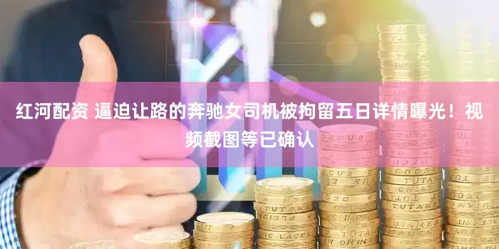 红河配资 逼迫让路的奔驰女司机被拘留五日详情曝光！视频截图等已确认