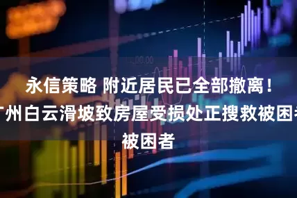 永信策略 附近居民已全部撤离！广州白云滑坡致房屋受损处正搜救被困者