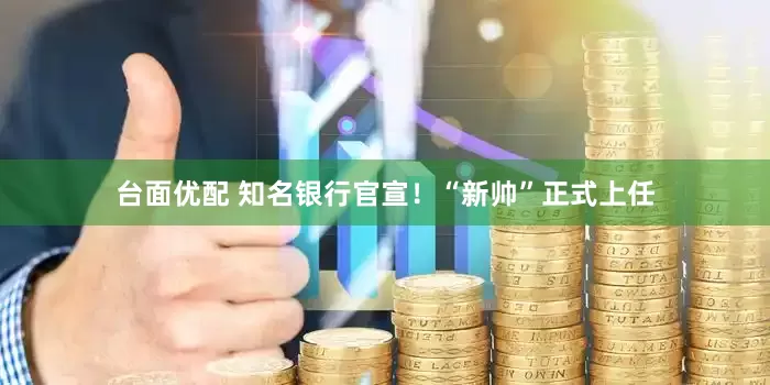 台面优配 知名银行官宣！“新帅”正式上任