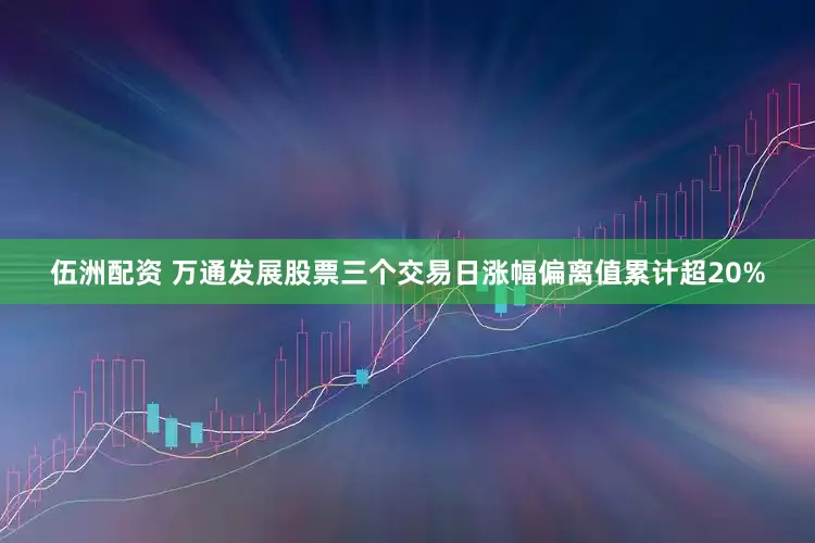 伍洲配资 万通发展股票三个交易日涨幅偏离值累计超20%